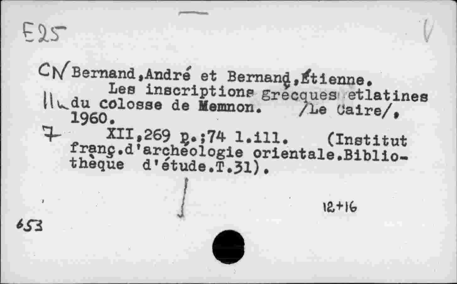 ﻿C^/Bemand,Andre et Bernand,lftienne,
Il a inecriPtion₽ grecques etlatines |l<du colosse de Memnon. /Le Caire/,
I960•	' *
« XII,269 B* »74 1,111, (Institut rranç.d archéologie orientale.Bibliothèque d’etude.T.31).
ia+IG
